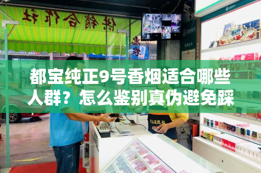 都宝纯正9号香烟适合哪些人群？怎么鉴别真伪避免踩坑？